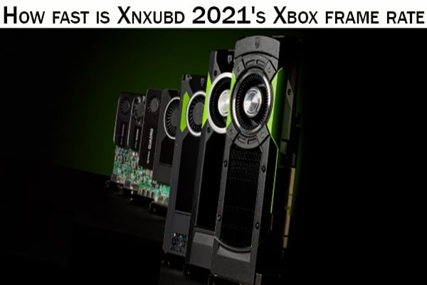 How fast is Xnxubd 2021's Xbox frame rate